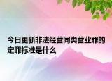 今日更新非法经营同类营业罪的定罪标准是什么