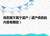 债务属不属于遗产（遗产债务的内容有哪些）