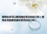 微博会员可以看到谁经常访问自己吗（微博会员能看到谁经常访问自己吗）