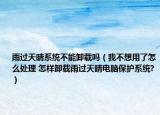 雨过天晴系统不能卸载吗（我不想用了怎么处理 怎样卸载雨过天晴电脑保护系统?）