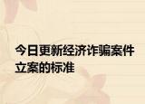 今日更新经济诈骗案件立案的标准