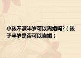 小孩不满半岁可以离婚吗?（孩子半岁是否可以离婚）