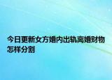 今日更新女方婚内出轨离婚财物怎样分割