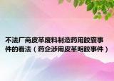 不法厂商皮革废料制造药用胶囊事件的看法（药企涉用皮革明胶事件）