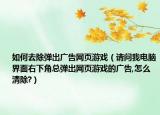 如何去除弹出广告网页游戏（请问我电脑界面右下角总弹出网页游戏的广告,怎么清除?）