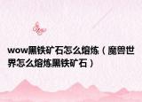wow黑铁矿石怎么熔炼（魔兽世界怎么熔炼黑铁矿石）