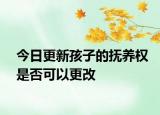 今日更新孩子的抚养权是否可以更改