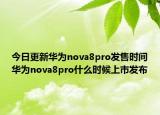 今日更新华为nova8pro发售时间华为nova8pro什么时候上市发布