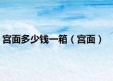 宫面多少钱一箱（宫面）