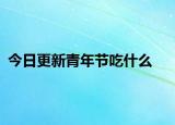 今日更新青年节吃什么
