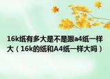 16k纸有多大是不是跟a4纸一样大（16k的纸和A4纸一样大吗）