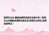 驼背怎么办 要能快速矫正的方法青少年（驼背怎么办要能快速矫正的方法,驼背怎么矫正,驼背如何矫正）