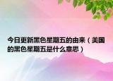 今日更新黑色星期五的由来（美国的黑色星期五是什么意思）