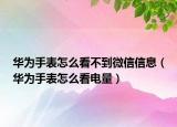 华为手表怎么看不到微信信息（华为手表怎么看电量）