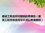 建设工程合同可撤销的有哪些（建筑工程无效合同可不可以申请撤销）