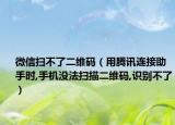 微信扫不了二维码（用腾讯连接助手时,手机没法扫描二维码,识别不了）