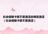 社会保障卡要不要激活去哪里激活（社会保障卡要不要激活）