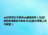 qq空间可以不登录qq直接进吗（QQ空间的快速登录不能用,在QQ的主界面上也不能登,）