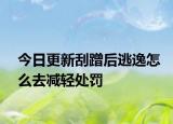 今日更新刮蹭后逃逸怎么去减轻处罚
