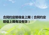 合同约定赔偿金上限（合同约定赔偿上限有没有效）