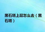 黑石塔上层怎么去（黑石塔）