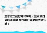 盐水漱口的好处和坏处（盐水漱口可以消炎吗 盐水漱口效果居然这么好）