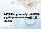今日更新opporeno6pro美颜效果怎么样opporeno6pro支持几重100级美颜