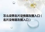 怎么设置名片没有朋友圈入口（名片没有朋友圈入口）