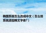 韩国系统怎么改成中文（怎么给系统添加韩文字体?）