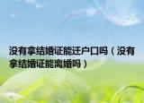 没有拿结婚证能迁户口吗（没有拿结婚证能离婚吗）