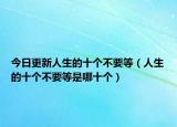 今日更新人生的十个不要等（人生的十个不要等是哪十个）