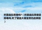 吃猪血拉黑便吗?（吃猪血拉黑便是排毒吗,吃了猪血大便变黑色的原因）