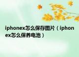 iphonex怎么保存图片（iphonex怎么保养电池）