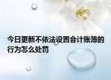 今日更新不依法设置会计账簿的行为怎么处罚