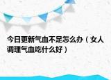 今日更新气血不足怎么办（女人调理气血吃什么好）