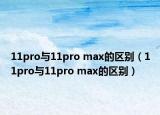 11pro与11pro max的区别（11pro与11pro max的区别）