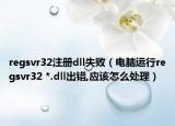 regsvr32注册dll失败（电脑运行regsvr32 *.dll出错,应该怎么处理）