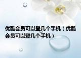 优酷会员可以登几个手机（优酷会员可以登几个手机）