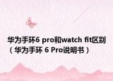 华为手环6 pro和watch fit区别（华为手环 6 Pro说明书）
