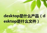 desktop是什么产品（desktop是什么文件）
