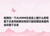 我想问一下AU9999在金条上是什么意思是千足金吗如果没有你只能知道金条是纯金还是千足金