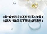 对行政处罚决定不服可以怎样做（如果对行政处罚不服该如何处理）