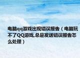 电脑qq游戏出现错误报告（电脑玩不了QQ游戏,总是发送错误报告怎么处理）