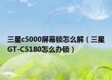 三星c5000屏幕锁怎么解（三星GT-C5180怎么办锁）