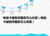 电信卡被暂停服务怎么处理（电信卡被暂停服务怎么恢复）