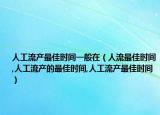 人工流产最佳时间一般在（人流最佳时间,人工流产的最佳时间,人工流产最佳时间）