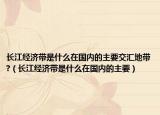 长江经济带是什么在国内的主要交汇地带?（长江经济带是什么在国内的主要）