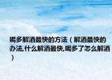 喝多解酒最快的方法（解酒最快的办法,什么解酒最快,喝多了怎么解酒）