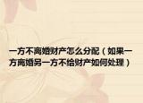 一方不离婚财产怎么分配（如果一方离婚另一方不给财产如何处理）