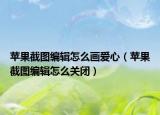 苹果截图编辑怎么画爱心（苹果截图编辑怎么关闭）
